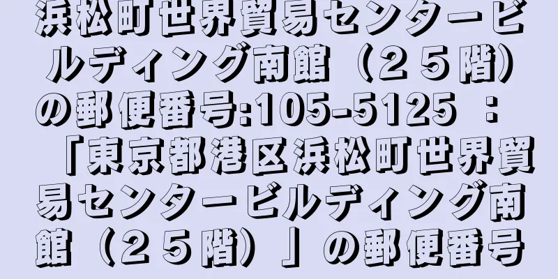 浜松町世界貿易センタービルディング南館（２５階）の郵便番号:105-5125 ： 「東京都港区浜松町世界貿易センタービルディング南館（２５階）」の郵便番号