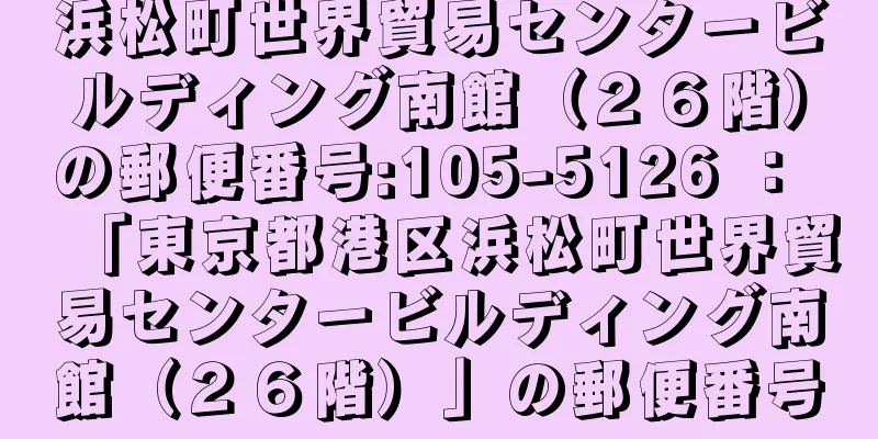 浜松町世界貿易センタービルディング南館（２６階）の郵便番号:105-5126 ： 「東京都港区浜松町世界貿易センタービルディング南館（２６階）」の郵便番号