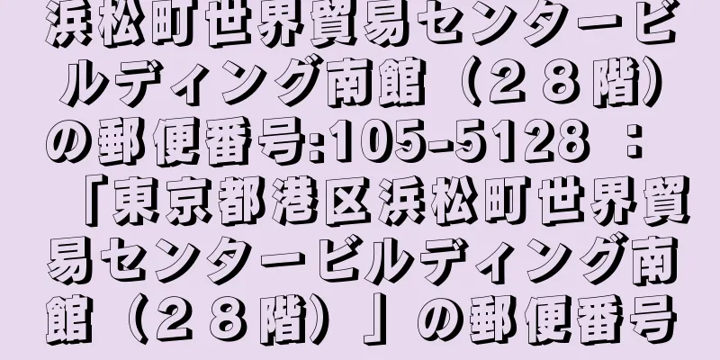 浜松町世界貿易センタービルディング南館（２８階）の郵便番号:105-5128 ： 「東京都港区浜松町世界貿易センタービルディング南館（２８階）」の郵便番号