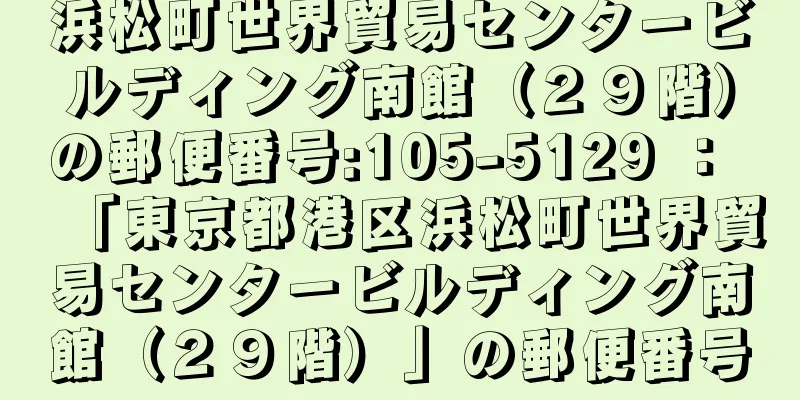 浜松町世界貿易センタービルディング南館（２９階）の郵便番号:105-5129 ： 「東京都港区浜松町世界貿易センタービルディング南館（２９階）」の郵便番号