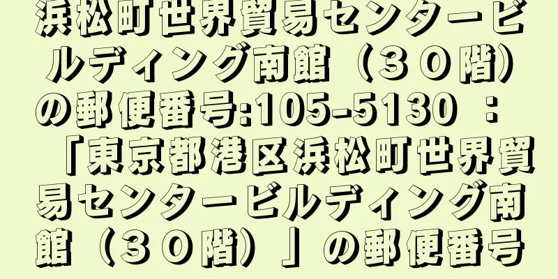 浜松町世界貿易センタービルディング南館（３０階）の郵便番号:105-5130 ： 「東京都港区浜松町世界貿易センタービルディング南館（３０階）」の郵便番号