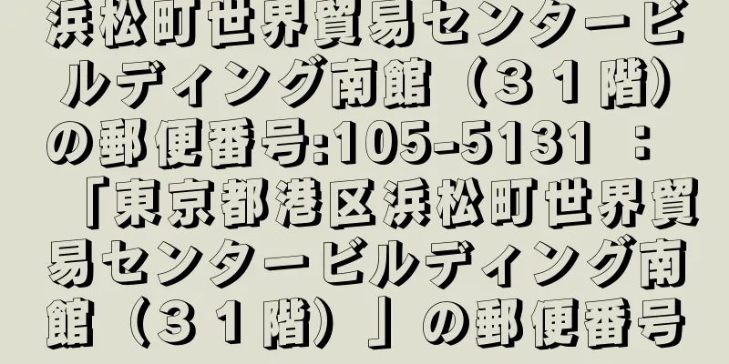 浜松町世界貿易センタービルディング南館（３１階）の郵便番号:105-5131 ： 「東京都港区浜松町世界貿易センタービルディング南館（３１階）」の郵便番号