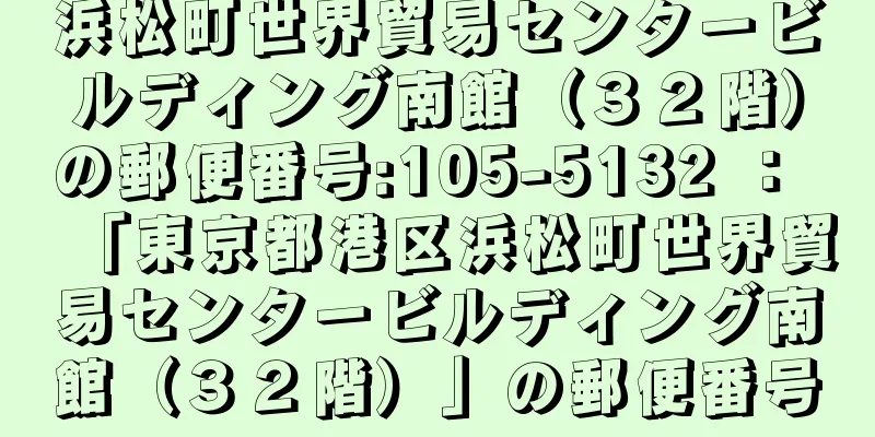 浜松町世界貿易センタービルディング南館（３２階）の郵便番号:105-5132 ： 「東京都港区浜松町世界貿易センタービルディング南館（３２階）」の郵便番号