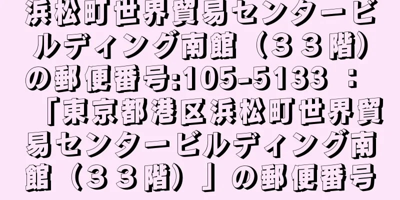 浜松町世界貿易センタービルディング南館（３３階）の郵便番号:105-5133 ： 「東京都港区浜松町世界貿易センタービルディング南館（３３階）」の郵便番号