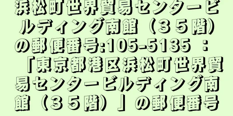 浜松町世界貿易センタービルディング南館（３５階）の郵便番号:105-5135 ： 「東京都港区浜松町世界貿易センタービルディング南館（３５階）」の郵便番号