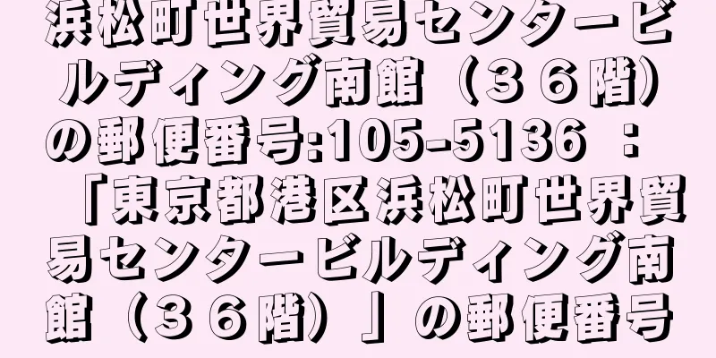 浜松町世界貿易センタービルディング南館（３６階）の郵便番号:105-5136 ： 「東京都港区浜松町世界貿易センタービルディング南館（３６階）」の郵便番号