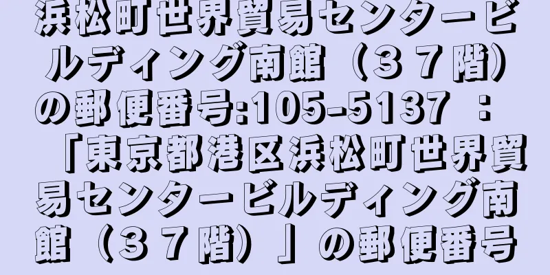 浜松町世界貿易センタービルディング南館（３７階）の郵便番号:105-5137 ： 「東京都港区浜松町世界貿易センタービルディング南館（３７階）」の郵便番号