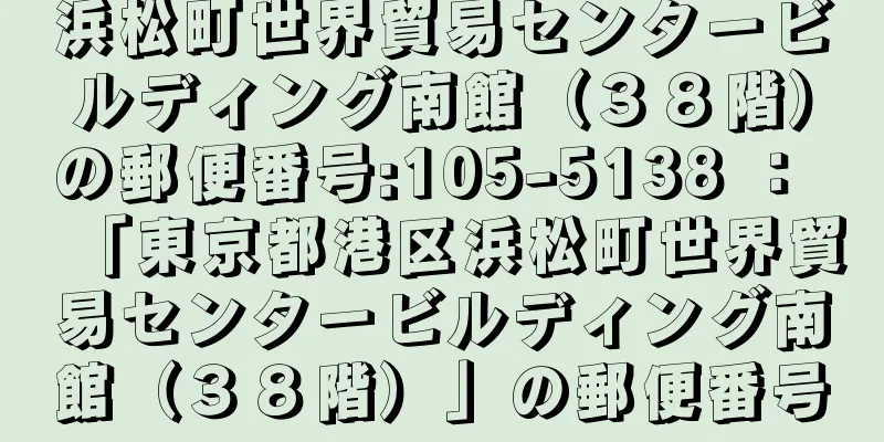 浜松町世界貿易センタービルディング南館（３８階）の郵便番号:105-5138 ： 「東京都港区浜松町世界貿易センタービルディング南館（３８階）」の郵便番号