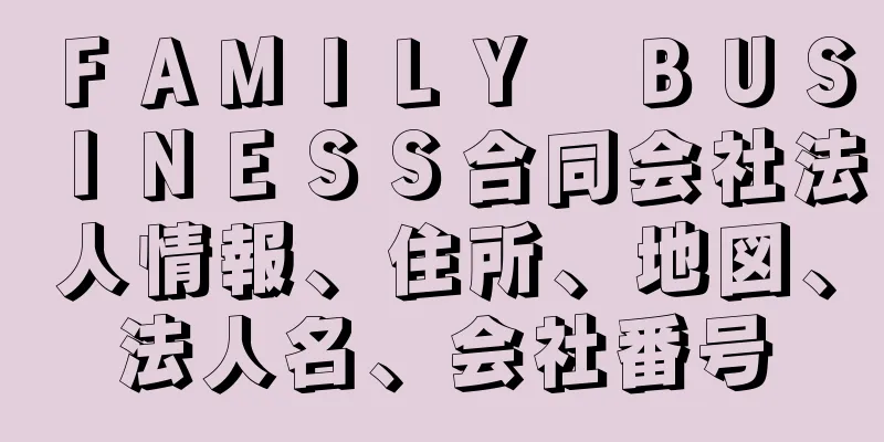 ＦＡＭＩＬＹ　ＢＵＳＩＮＥＳＳ合同会社法人情報、住所、地図、法人名、会社番号