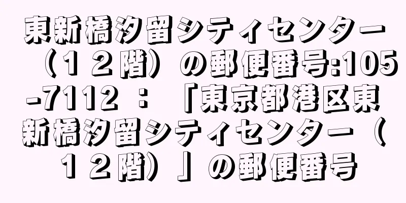 東新橋汐留シティセンター（１２階）の郵便番号:105-7112 ： 「東京都港区東新橋汐留シティセンター（１２階）」の郵便番号