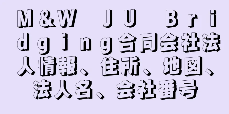 Ｍ＆Ｗ　ＪＵ　Ｂｒｉｄｇｉｎｇ合同会社法人情報、住所、地図、法人名、会社番号