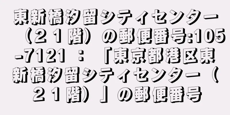 東新橋汐留シティセンター（２１階）の郵便番号:105-7121 ： 「東京都港区東新橋汐留シティセンター（２１階）」の郵便番号