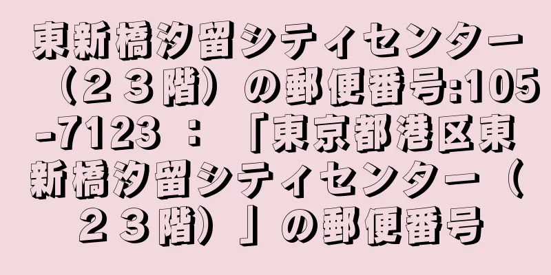 東新橋汐留シティセンター（２３階）の郵便番号:105-7123 ： 「東京都港区東新橋汐留シティセンター（２３階）」の郵便番号