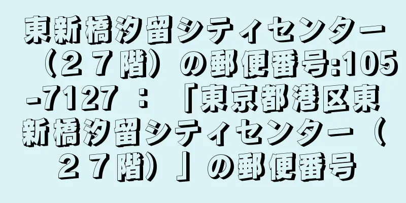 東新橋汐留シティセンター（２７階）の郵便番号:105-7127 ： 「東京都港区東新橋汐留シティセンター（２７階）」の郵便番号