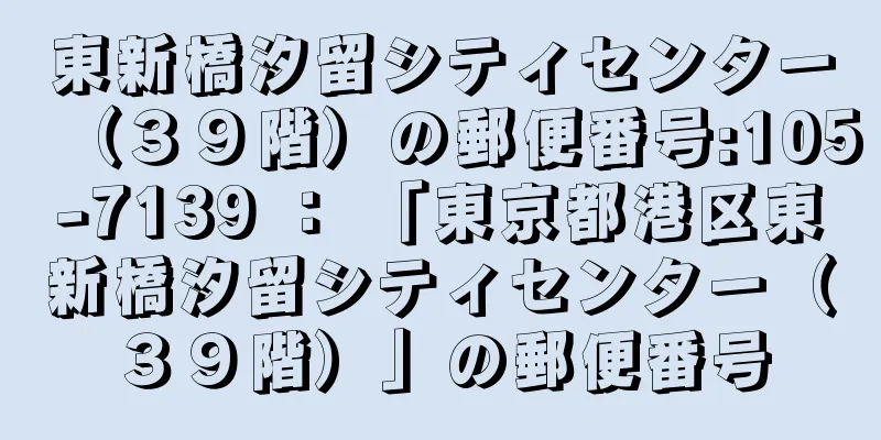 東新橋汐留シティセンター（３９階）の郵便番号:105-7139 ： 「東京都港区東新橋汐留シティセンター（３９階）」の郵便番号