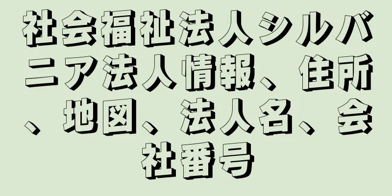 社会福祉法人シルバニア法人情報、住所、地図、法人名、会社番号