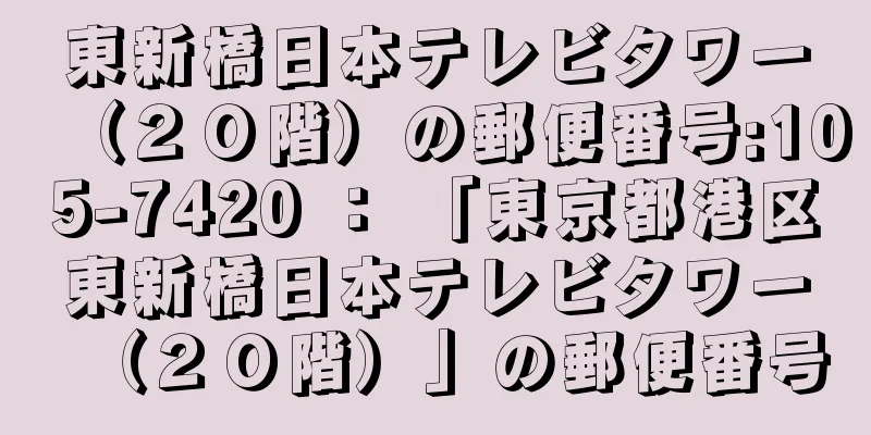 東新橋日本テレビタワー（２０階）の郵便番号:105-7420 ： 「東京都港区東新橋日本テレビタワー（２０階）」の郵便番号