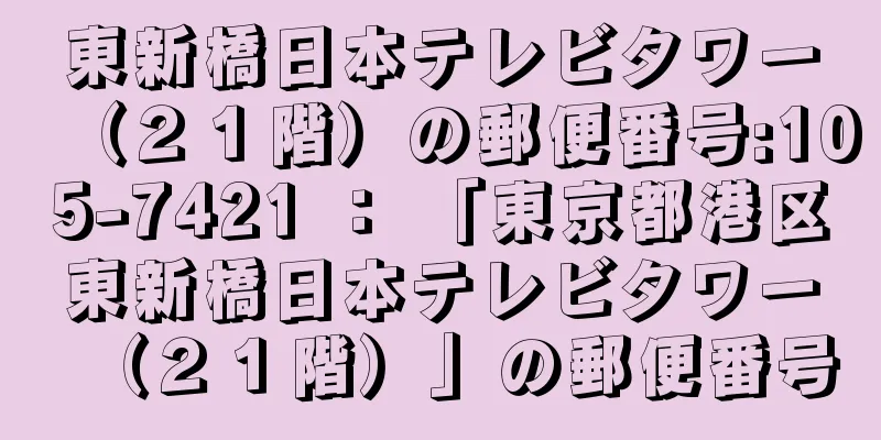 東新橋日本テレビタワー（２１階）の郵便番号:105-7421 ： 「東京都港区東新橋日本テレビタワー（２１階）」の郵便番号