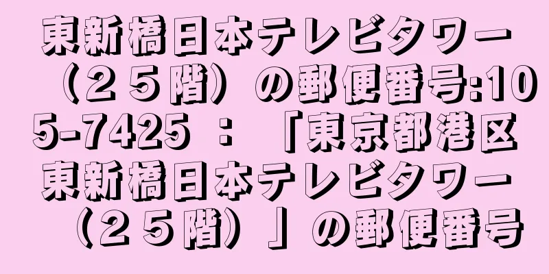 東新橋日本テレビタワー（２５階）の郵便番号:105-7425 ： 「東京都港区東新橋日本テレビタワー（２５階）」の郵便番号