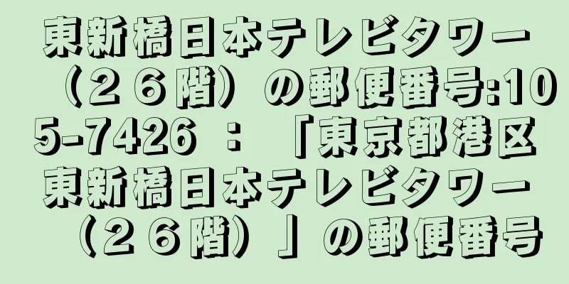 東新橋日本テレビタワー（２６階）の郵便番号:105-7426 ： 「東京都港区東新橋日本テレビタワー（２６階）」の郵便番号