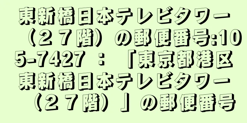 東新橋日本テレビタワー（２７階）の郵便番号:105-7427 ： 「東京都港区東新橋日本テレビタワー（２７階）」の郵便番号