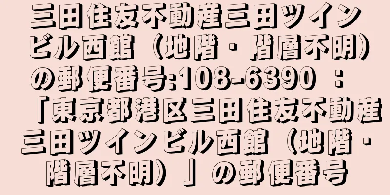 三田住友不動産三田ツインビル西館（地階・階層不明）の郵便番号:108-6390 ： 「東京都港区三田住友不動産三田ツインビル西館（地階・階層不明）」の郵便番号