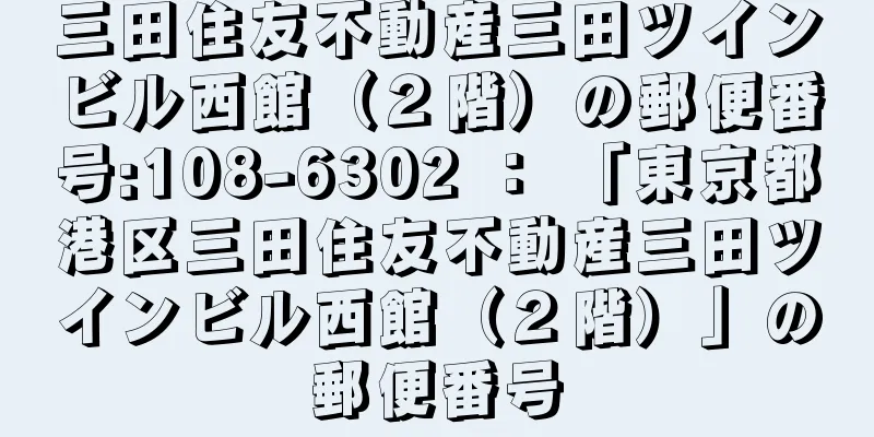 三田住友不動産三田ツインビル西館（２階）の郵便番号:108-6302 ： 「東京都港区三田住友不動産三田ツインビル西館（２階）」の郵便番号