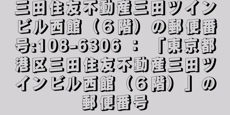 三田住友不動産三田ツインビル西館（６階）の郵便番号:108-6306 ： 「東京都港区三田住友不動産三田ツインビル西館（６階）」の郵便番号