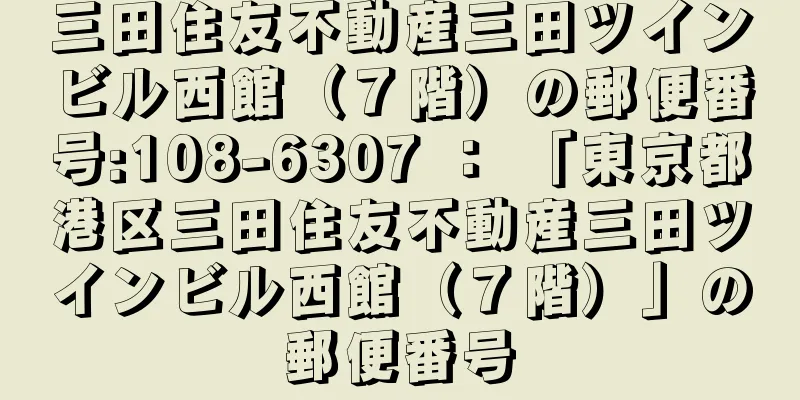 三田住友不動産三田ツインビル西館（７階）の郵便番号:108-6307 ： 「東京都港区三田住友不動産三田ツインビル西館（７階）」の郵便番号