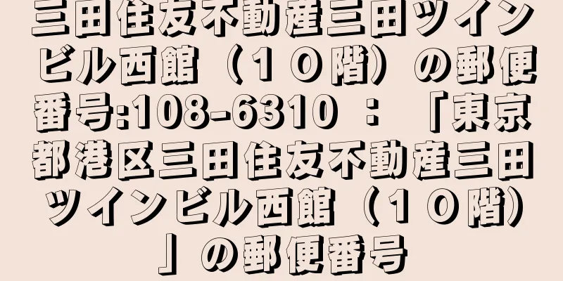 三田住友不動産三田ツインビル西館（１０階）の郵便番号:108-6310 ： 「東京都港区三田住友不動産三田ツインビル西館（１０階）」の郵便番号