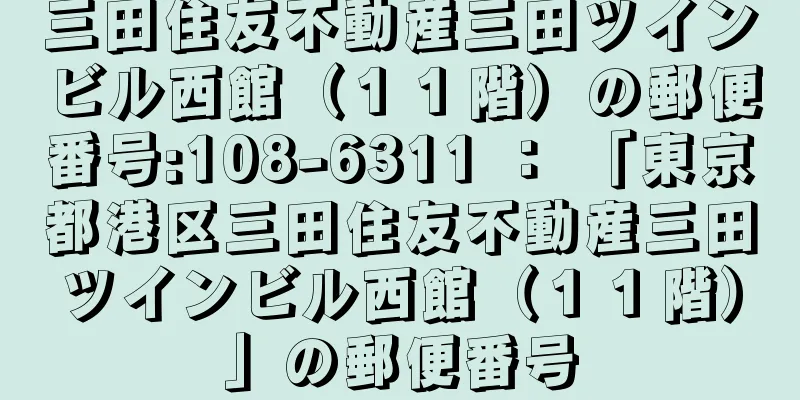 三田住友不動産三田ツインビル西館（１１階）の郵便番号:108-6311 ： 「東京都港区三田住友不動産三田ツインビル西館（１１階）」の郵便番号