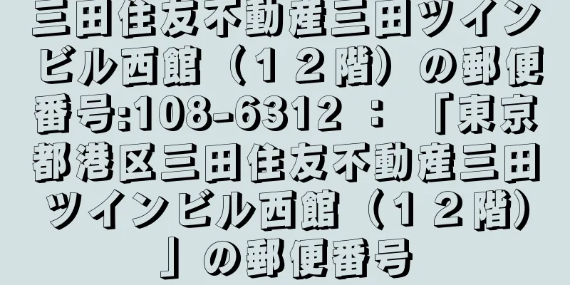 三田住友不動産三田ツインビル西館（１２階）の郵便番号:108-6312 ： 「東京都港区三田住友不動産三田ツインビル西館（１２階）」の郵便番号