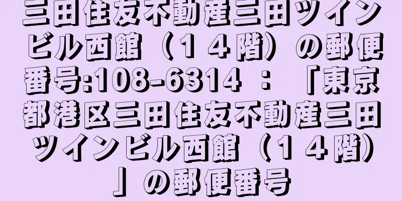 三田住友不動産三田ツインビル西館（１４階）の郵便番号:108-6314 ： 「東京都港区三田住友不動産三田ツインビル西館（１４階）」の郵便番号