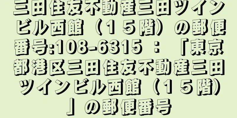 三田住友不動産三田ツインビル西館（１５階）の郵便番号:108-6315 ： 「東京都港区三田住友不動産三田ツインビル西館（１５階）」の郵便番号