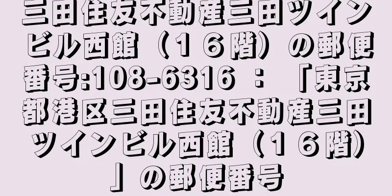 三田住友不動産三田ツインビル西館（１６階）の郵便番号:108-6316 ： 「東京都港区三田住友不動産三田ツインビル西館（１６階）」の郵便番号