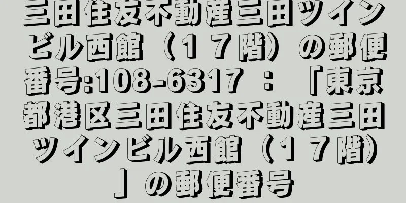 三田住友不動産三田ツインビル西館（１７階）の郵便番号:108-6317 ： 「東京都港区三田住友不動産三田ツインビル西館（１７階）」の郵便番号