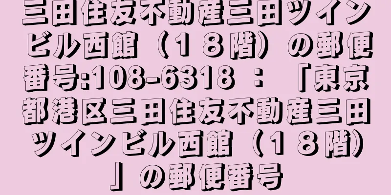 三田住友不動産三田ツインビル西館（１８階）の郵便番号:108-6318 ： 「東京都港区三田住友不動産三田ツインビル西館（１８階）」の郵便番号