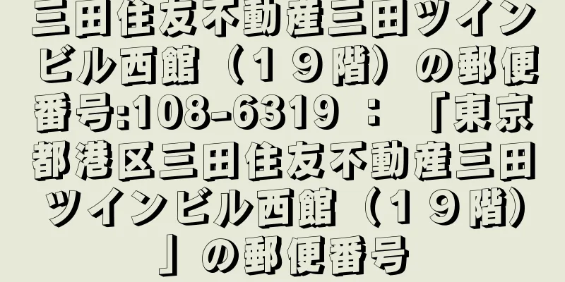 三田住友不動産三田ツインビル西館（１９階）の郵便番号:108-6319 ： 「東京都港区三田住友不動産三田ツインビル西館（１９階）」の郵便番号