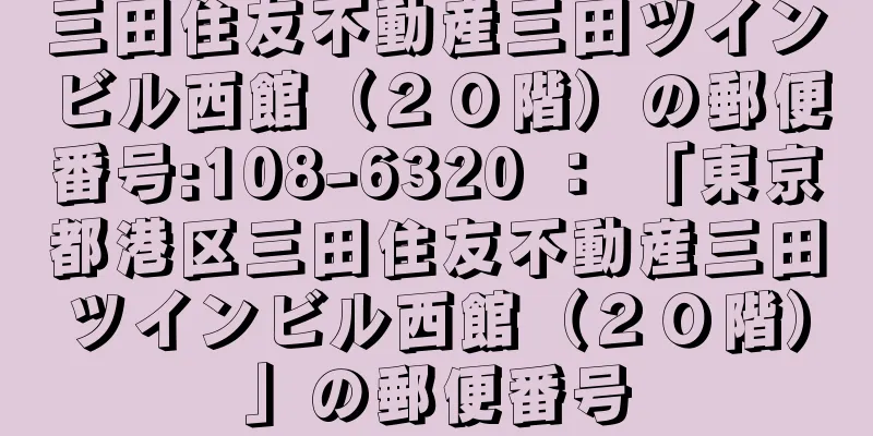 三田住友不動産三田ツインビル西館（２０階）の郵便番号:108-6320 ： 「東京都港区三田住友不動産三田ツインビル西館（２０階）」の郵便番号