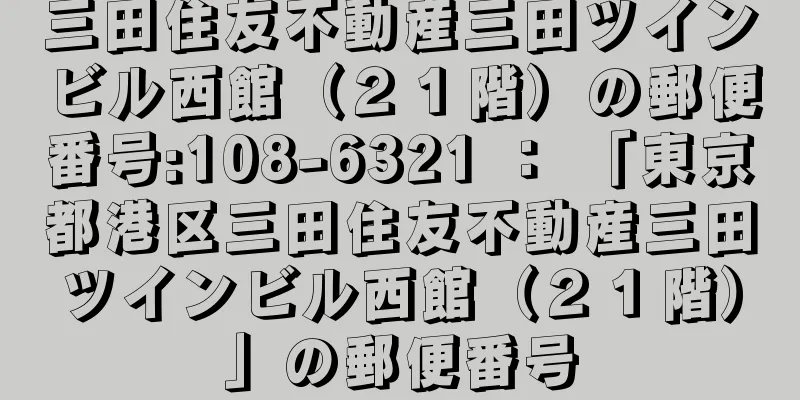 三田住友不動産三田ツインビル西館（２１階）の郵便番号:108-6321 ： 「東京都港区三田住友不動産三田ツインビル西館（２１階）」の郵便番号