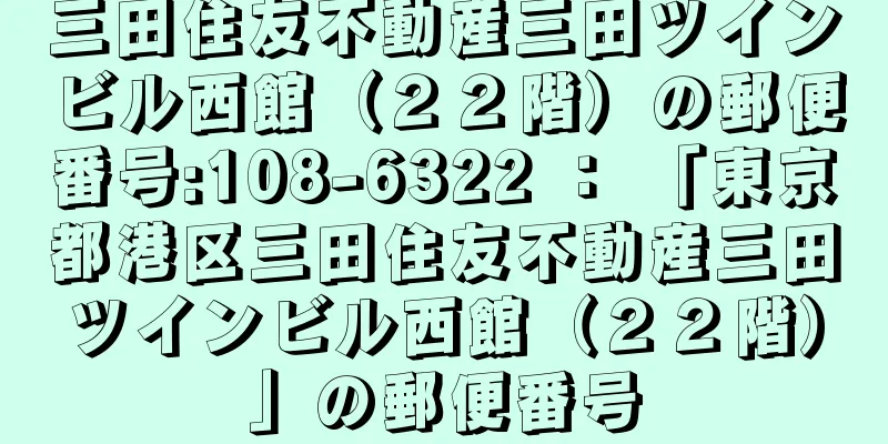 三田住友不動産三田ツインビル西館（２２階）の郵便番号:108-6322 ： 「東京都港区三田住友不動産三田ツインビル西館（２２階）」の郵便番号