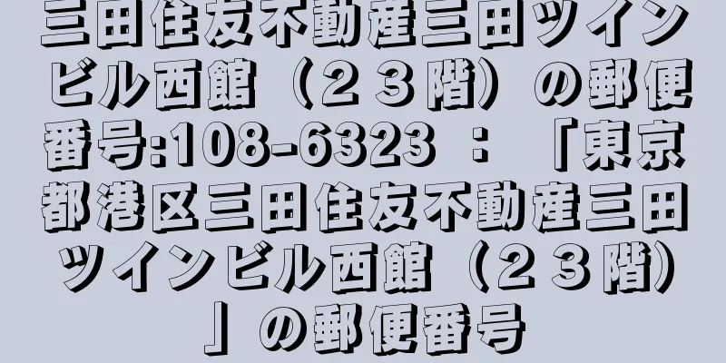 三田住友不動産三田ツインビル西館（２３階）の郵便番号:108-6323 ： 「東京都港区三田住友不動産三田ツインビル西館（２３階）」の郵便番号