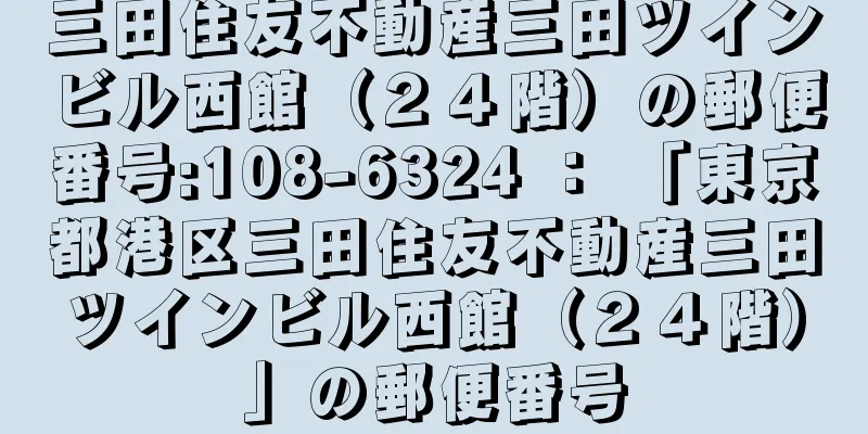 三田住友不動産三田ツインビル西館（２４階）の郵便番号:108-6324 ： 「東京都港区三田住友不動産三田ツインビル西館（２４階）」の郵便番号