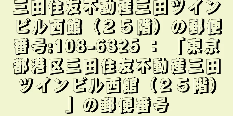 三田住友不動産三田ツインビル西館（２５階）の郵便番号:108-6325 ： 「東京都港区三田住友不動産三田ツインビル西館（２５階）」の郵便番号