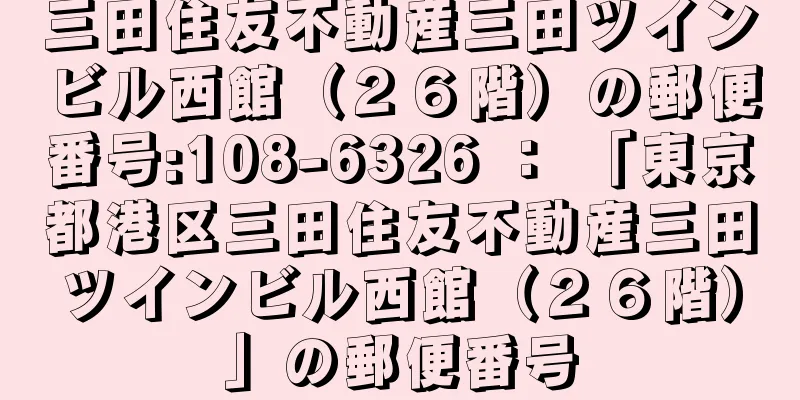 三田住友不動産三田ツインビル西館（２６階）の郵便番号:108-6326 ： 「東京都港区三田住友不動産三田ツインビル西館（２６階）」の郵便番号