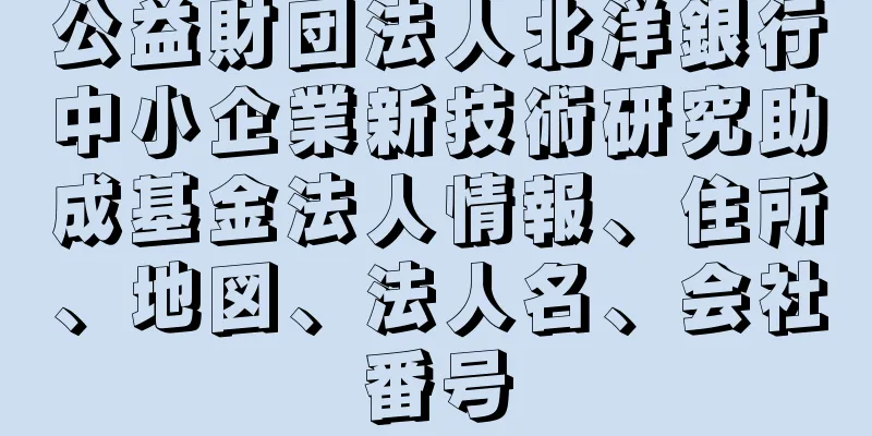 公益財団法人北洋銀行中小企業新技術研究助成基金法人情報、住所、地図、法人名、会社番号