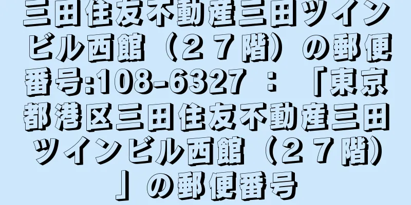 三田住友不動産三田ツインビル西館（２７階）の郵便番号:108-6327 ： 「東京都港区三田住友不動産三田ツインビル西館（２７階）」の郵便番号