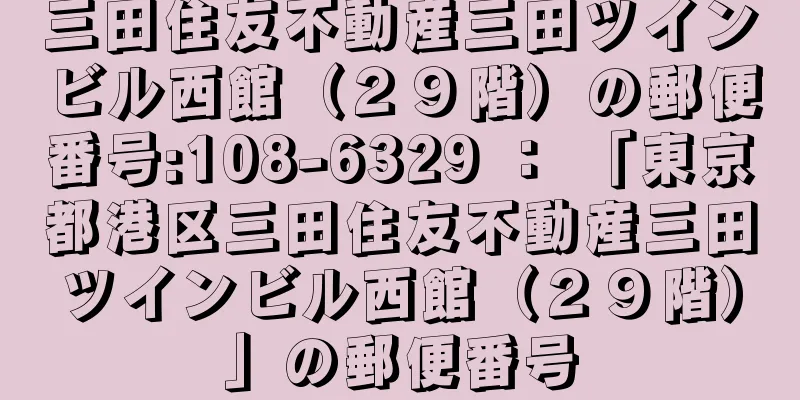 三田住友不動産三田ツインビル西館（２９階）の郵便番号:108-6329 ： 「東京都港区三田住友不動産三田ツインビル西館（２９階）」の郵便番号