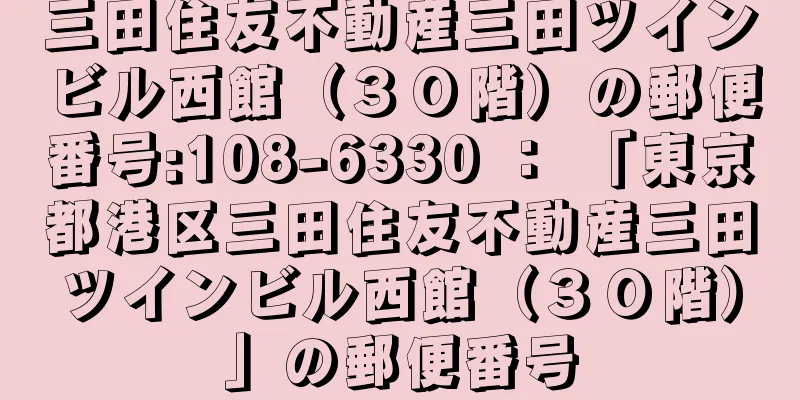 三田住友不動産三田ツインビル西館（３０階）の郵便番号:108-6330 ： 「東京都港区三田住友不動産三田ツインビル西館（３０階）」の郵便番号