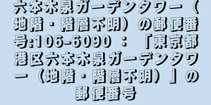 六本木泉ガーデンタワー（地階・階層不明）の郵便番号:106-6090 ： 「東京都港区六本木泉ガーデンタワー（地階・階層不明）」の郵便番号